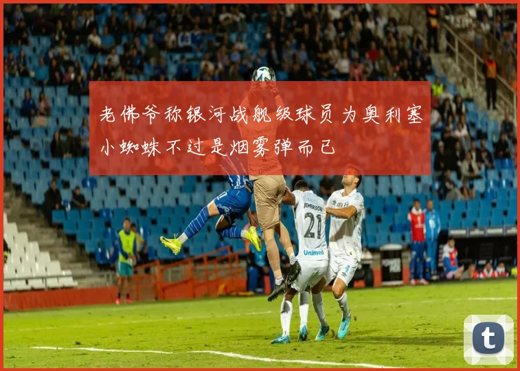 老佛爷称银河战舰级球员为奥利塞小蜘蛛不过是烟雾弹而已