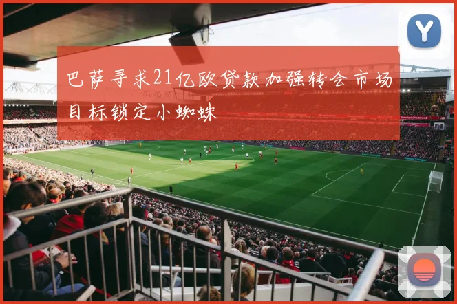 巴萨寻求21亿欧贷款加强转会市场目标锁定小蜘蛛