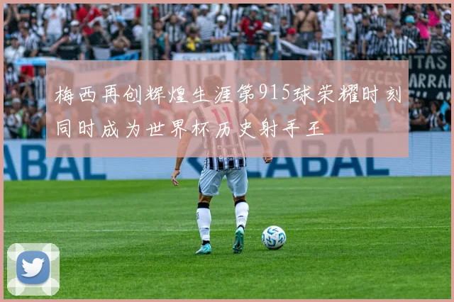 梅西再创辉煌生涯第915球荣耀时刻同时成为世界杯历史射手王