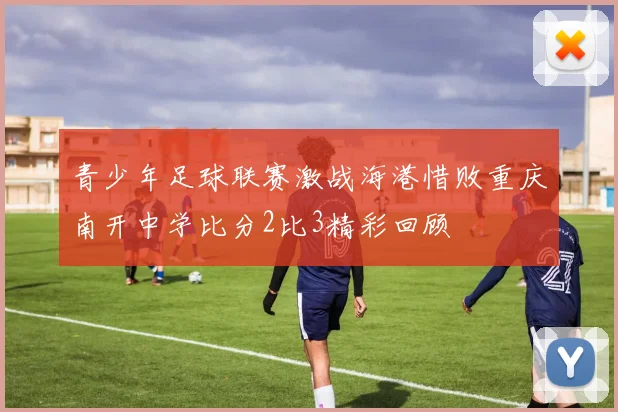 青少年足球联赛激战海港惜败重庆南开中学比分2比3精彩回顾