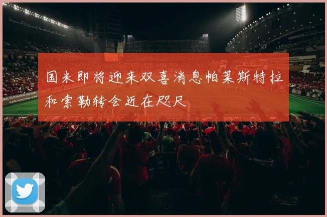 国米即将迎来双喜消息帕莱斯特拉和索勒转会近在咫尺