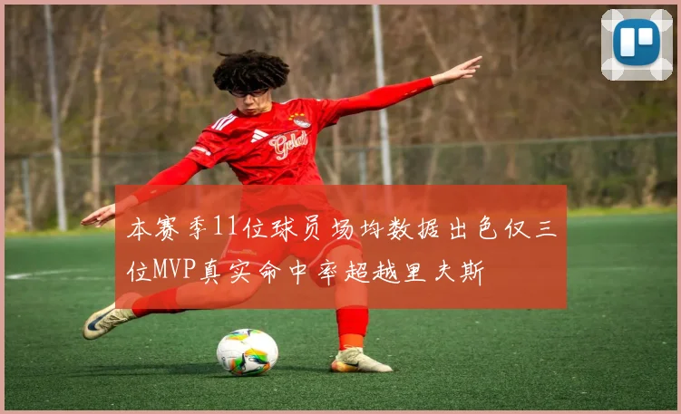 本赛季11位球员场均数据出色仅三位MVP真实命中率超越里夫斯