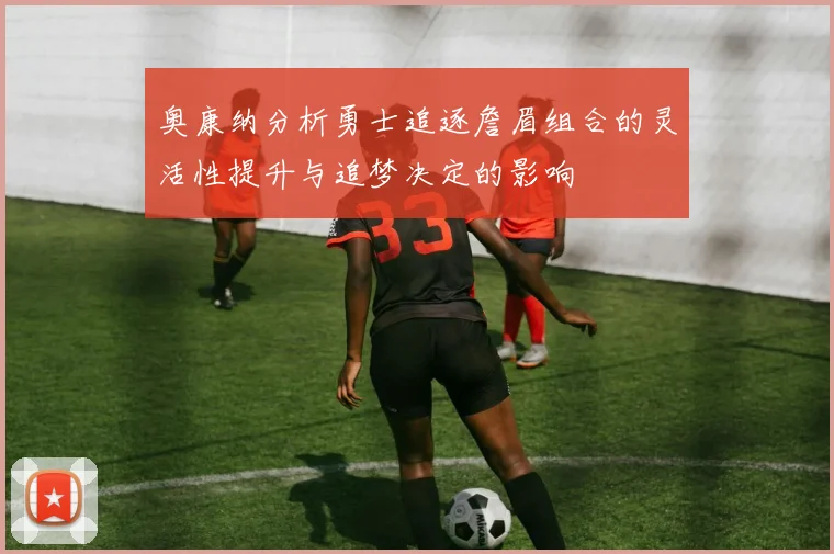 奥康纳分析勇士追逐詹眉组合的灵活性提升与追梦决定的影响