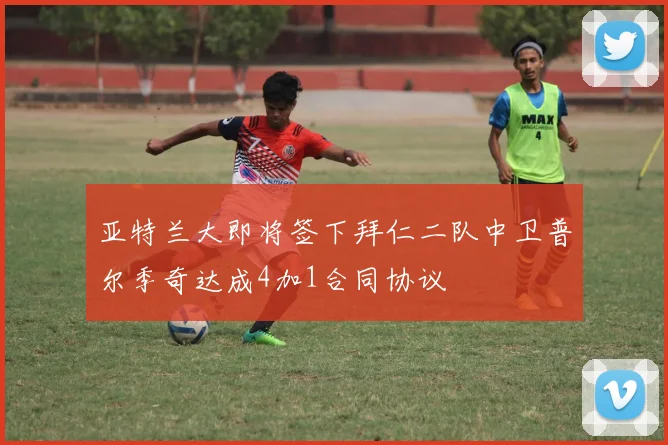 亚特兰大即将签下拜仁二队中卫普尔季奇达成4加1合同协议