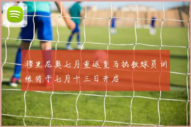 穆里尼奥七月重返皇马执教球员训练将于七月十三日开启