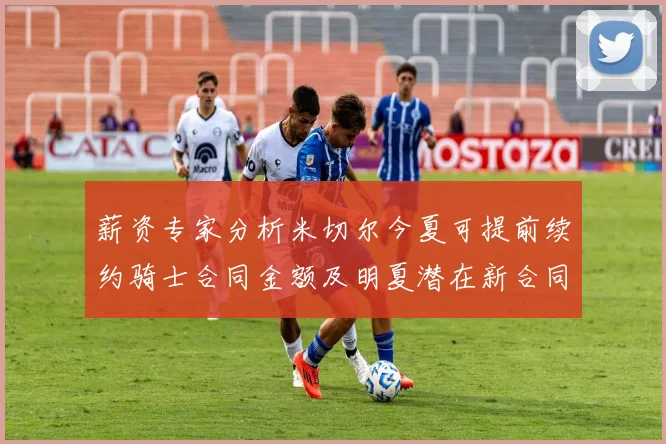薪资专家分析米切尔今夏可提前续约骑士合同金额及明夏潜在新合同